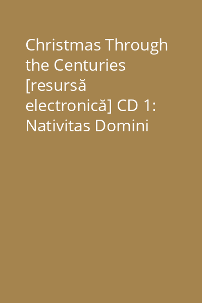 Christmas Through the Centuries [resursă electronică] CD 1: Nativitas Domini