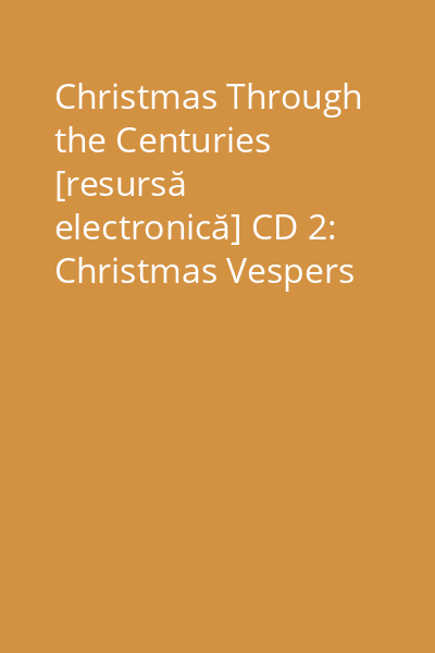 Christmas Through the Centuries [resursă electronică] CD 2: Christmas Vespers