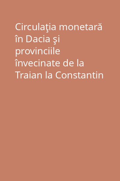 Circulaţia monetară în Dacia şi provinciile învecinate de la Traian la Constantin I Vol.1: