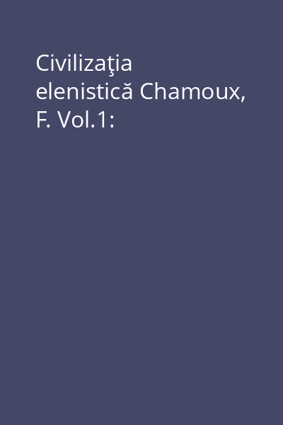Civilizaţia elenistică Chamoux, F. Vol.1: