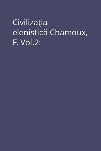 Civilizaţia elenistică Chamoux, F. Vol.2: