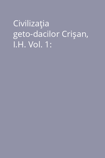 Civilizaţia geto-dacilor Crişan, I.H. Vol. 1: