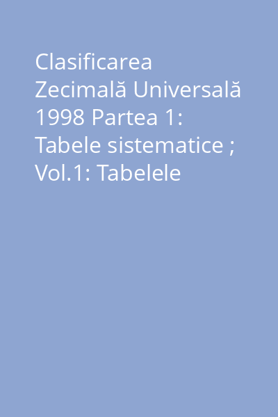 Clasificarea Zecimală Universală 1998 Partea 1: Tabele sistematice ; Vol.1: Tabelele Auxiliare; Clasele 0-5