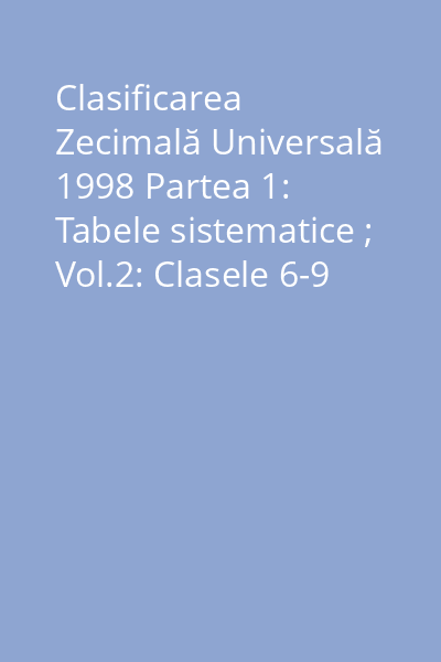 Clasificarea Zecimală Universală 1998 Partea 1: Tabele sistematice ; Vol.2: Clasele 6-9