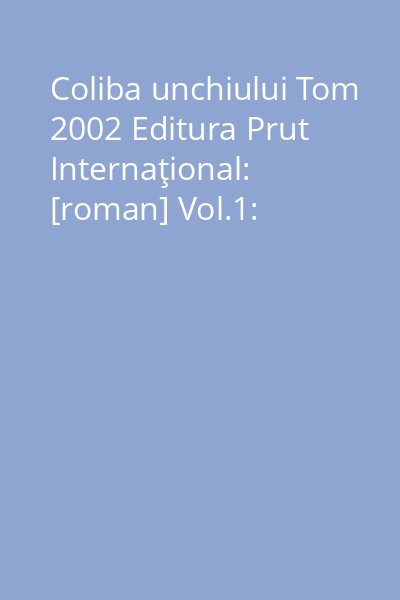 Coliba unchiului Tom 2002 Editura Prut Internaţional: [roman] Vol.1: