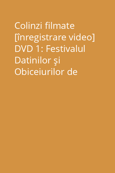 Colinzi filmate [înregistrare video] DVD 1: Festivalul Datinilor şi Obiceiurilor de Iarnă Sighet