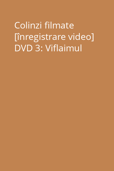 Colinzi filmate [înregistrare video] DVD 3: Viflaimul