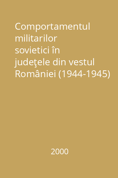 Comportamentul militarilor sovietici în judeţele din vestul României (1944-1945) Vol. 1: