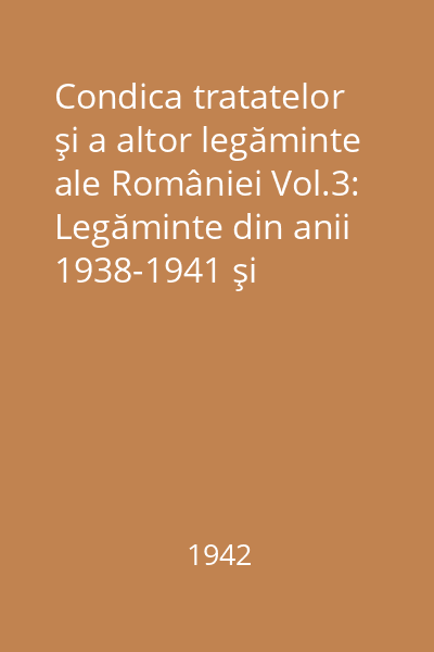Condica tratatelor şi a altor legăminte ale României Vol.3: Legăminte din anii 1938-1941 şi adausuri la vol. I şi II (1354-1937)
