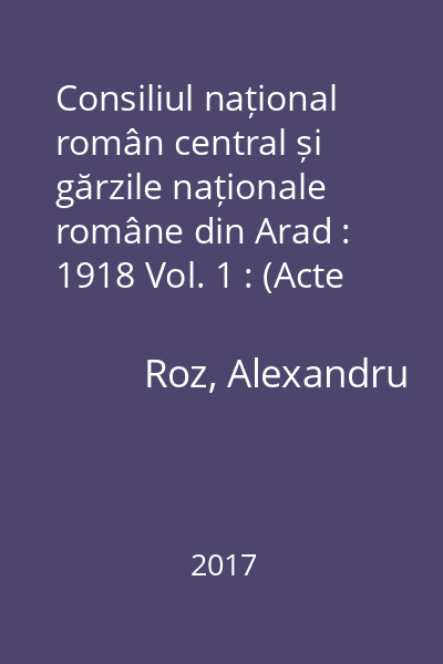 Consiliul național român central și gărzile naționale române din Arad : 1918 Vol. 1 : (Acte și documente)