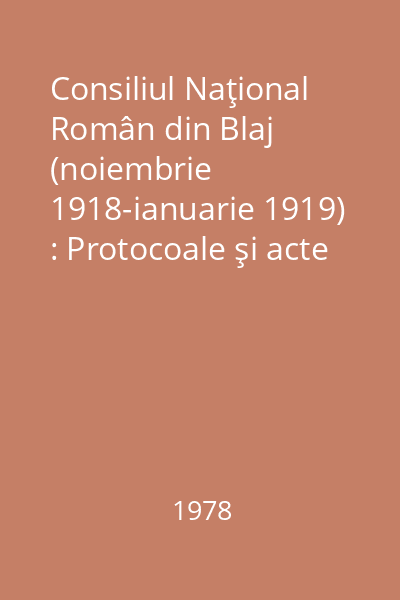 Consiliul Naţional Român din Blaj (noiembrie 1918-ianuarie 1919) : Protocoale şi acte Vol.1:
