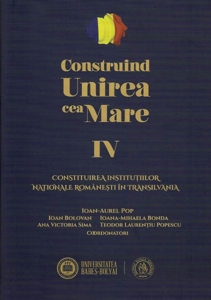 Construind Unirea cea Mare Vol. 4 : Constituirea instituţiilor naţionale româneşti în Transilvania