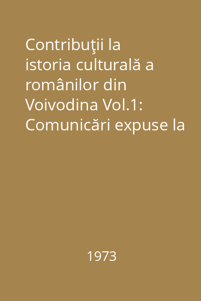 Contribuţii la istoria culturală a românilor din Voivodina Vol.1: Comunicări expuse la cea de a 2-a sesiune ştiinţifică (Vîşneţ, 23-24, martie 1973)