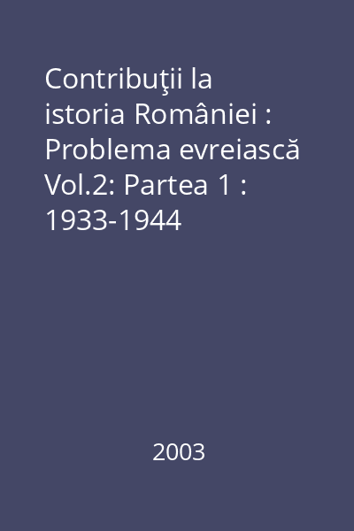 Contribuţii la istoria României : Problema evreiască Vol.2: Partea 1 : 1933-1944