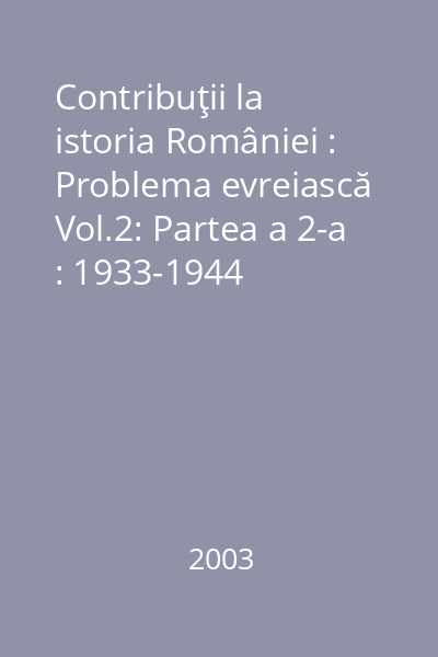 Contribuţii la istoria României : Problema evreiască Vol.2: Partea a 2-a : 1933-1944