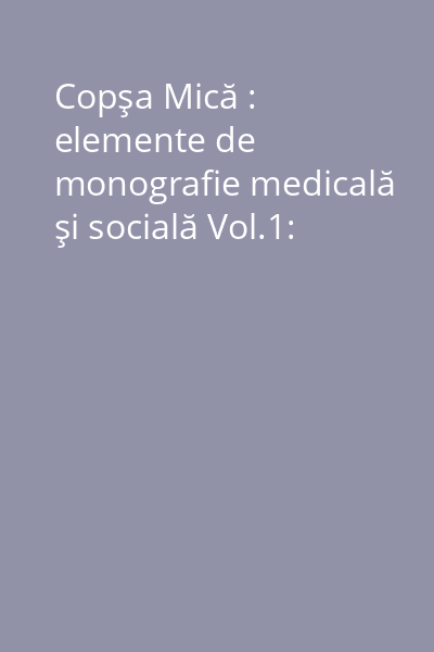 Copşa Mică : elemente de monografie medicală şi socială Vol.1: