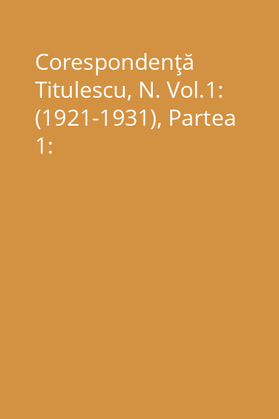 Corespondenţă Titulescu, N. Vol.1: (1921-1931), Partea 1: