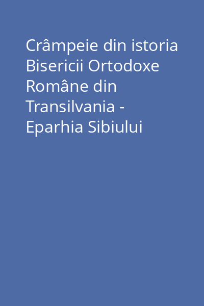 Crâmpeie din istoria Bisericii Ortodoxe Române din Transilvania - Eparhia Sibiului către Protopopiatul Solnoc II - Corespondenţă (1 octombrie 1845 - 20 decembrie 1874) Vol. 1:
