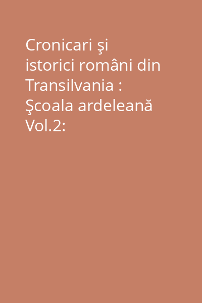 Cronicari şi istorici români din Transilvania : Şcoala ardeleană Vol.2: