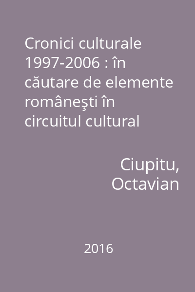 Cronici culturale 1997-2006 : în căutare de elemente româneşti în circuitul cultural general