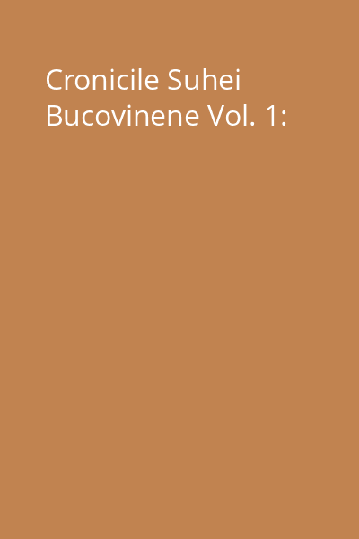 Cronicile Suhei Bucovinene Vol. 1: