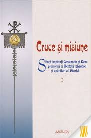 Cruce şi misiune : sfinţii împăraţi Constantin şi Elena - promotori ai libertăţii religioase şi apărători ai bisericii Vol. 1