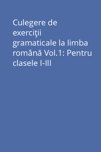 Culegere de exerciţii gramaticale la limba română Vol.1: Pentru clasele I-III