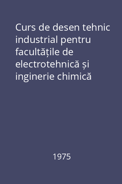 Curs de desen tehnic industrial pentru facultățile de electrotehnică și inginerie chimică [Vol. 1]