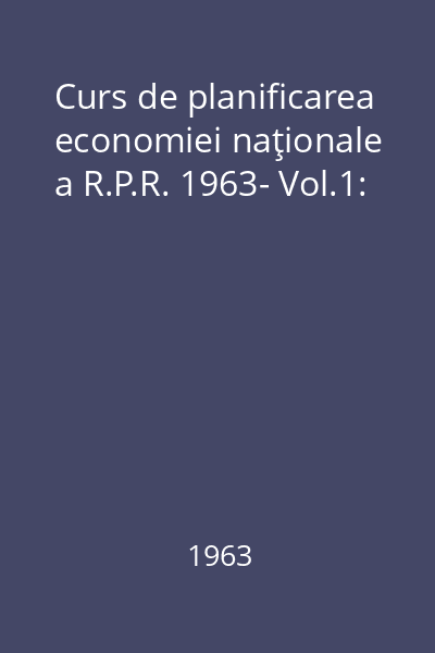 Curs de planificarea economiei naţionale a R.P.R. 1963- Vol.1: