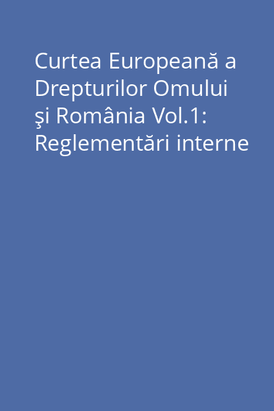 Curtea Europeană a Drepturilor Omului şi România Vol.1: Reglementări interne