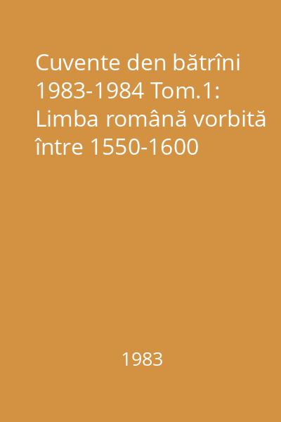 Cuvente den bătrîni 1983-1984 Tom.1: Limba română vorbită între 1550-1600