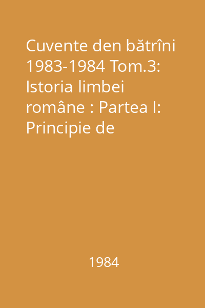 Cuvente den bătrîni 1983-1984 Tom.3: Istoria limbei române : Partea I: Principie de linguistică