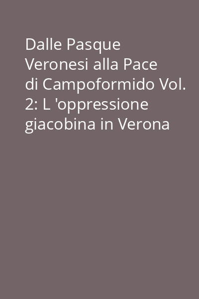Dalle Pasque Veronesi alla Pace di Campoformido Vol. 2: L 'oppressione giacobina in Verona e la caduta di Venezia (marzo 1797 - gennaio 1798)