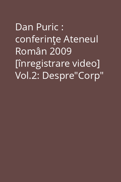 Dan Puric : conferinţe Ateneul Român 2009 [înregistrare video] Vol.2: Despre"Corp"