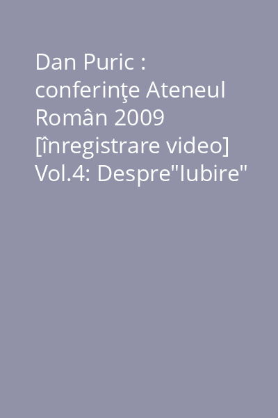 Dan Puric : conferinţe Ateneul Român 2009 [înregistrare video] Vol.4: Despre"Iubire"