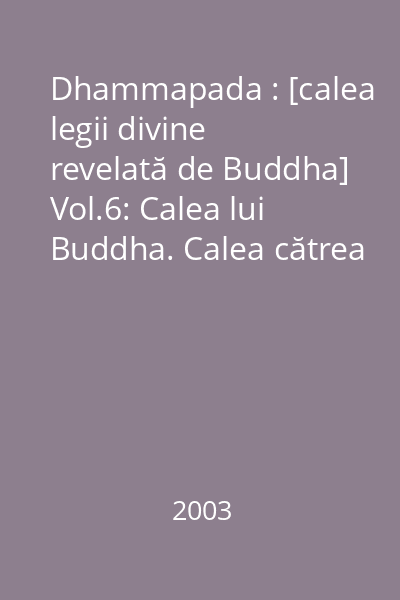 Dhammapada : [calea legii divine revelată de Buddha] Vol.6: Calea lui Buddha. Calea cătrea Adevărul Final. Calea Legii Divine (dharma)