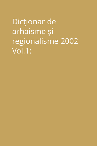 Dicţionar de arhaisme şi regionalisme 2002 Vol.1: