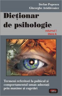 Dicţionar de psihologie : termeni despre psihicul şi comportamentul uman adnotaţi prin maxime şi cugetări Vol.1: - A