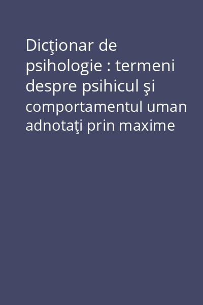 Dicţionar de psihologie : termeni despre psihicul şi comportamentul uman adnotaţi prin maxime şi cugetări Vol.2: - B, C