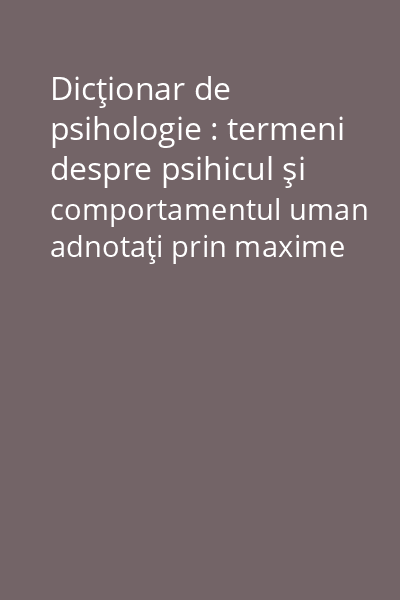 Dicţionar de psihologie : termeni despre psihicul şi comportamentul uman adnotaţi prin maxime şi cugetări Vol.3: - C