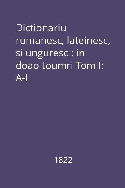Dictionariu rumanesc, lateinesc, si unguresc : in doao toumri Tom I: A-L