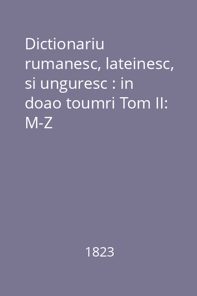 Dictionariu rumanesc, lateinesc, si unguresc : in doao toumri Tom II: M-Z
