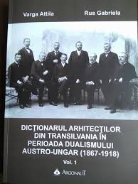 Dicţionarul arhitecţilor din Transilvania în perioada dualismului austro-ungar (1867-1918) Vol. 1