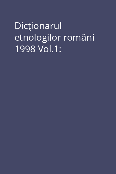 Dicţionarul etnologilor români 1998 Vol.1: