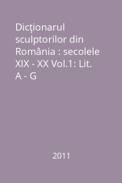 Dicţionarul sculptorilor din România : secolele XIX - XX Vol.1: Lit. A - G
