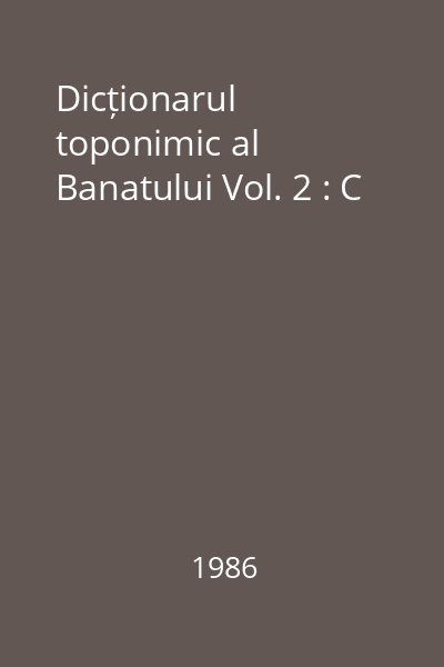 Dicționarul toponimic al Banatului Vol. 2 : C