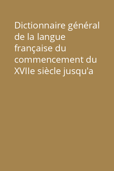 Dictionnaire général de la langue française du commencement du XVIIe siècle jusqu'a nos jours précédé d'un traité de la formation de la langue Tome 1: