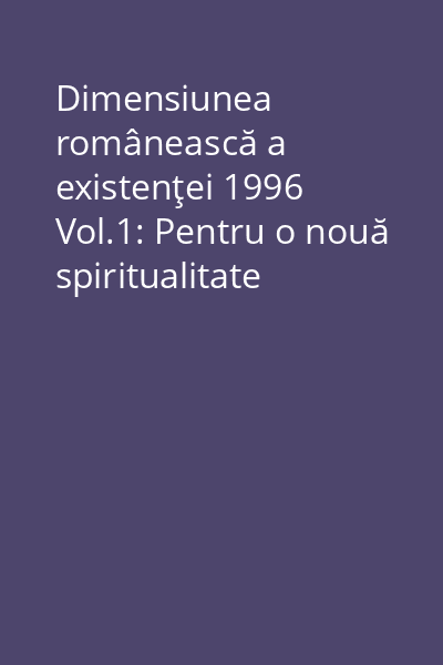 Dimensiunea românească a existenţei 1996 Vol.1: Pentru o nouă spiritualitate filosofică