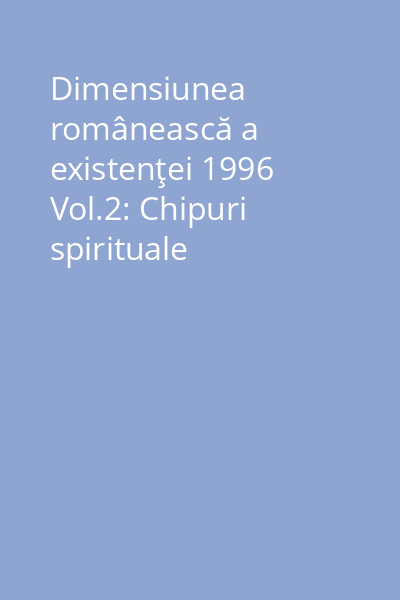 Dimensiunea românească a existenţei 1996 Vol.2: Chipuri spirituale
