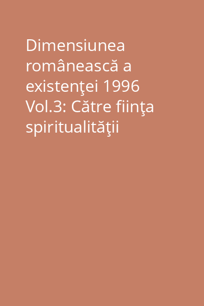 Dimensiunea românească a existenţei 1996 Vol.3: Către fiinţa spiritualităţii româneşti